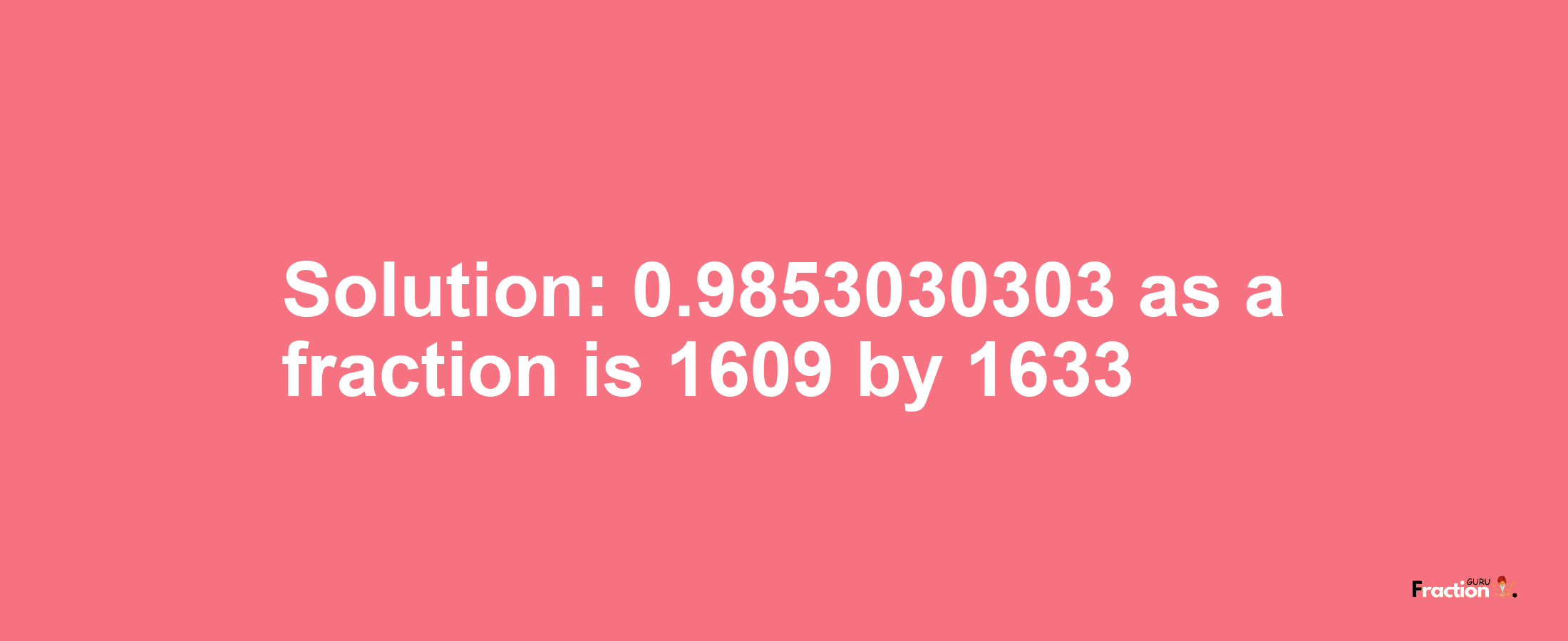 Solution:0.9853030303 as a fraction is 1609/1633